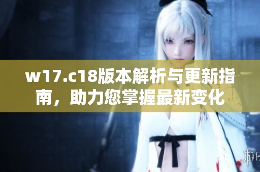 w17.c18版本解析与更新指南，助力您掌握最新变化