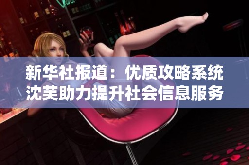 新华社报道：优质攻略系统沈芙助力提升社会信息服务质量