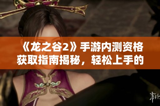 《龙之谷2》手游内测资格获取指南揭秘，轻松上手的秘籍分享