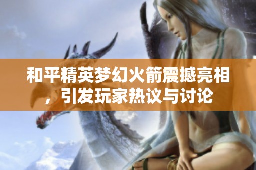和平精英梦幻火箭震撼亮相，引发玩家热议与讨论