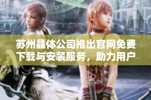 苏州晶体公司推出官网免费下载与安装服务，助力用户体验提升