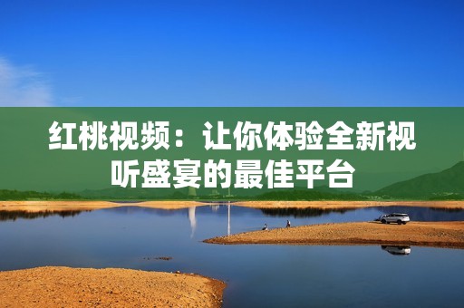 红桃视频：让你体验全新视听盛宴的最佳平台