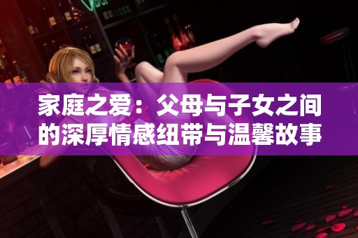 家庭之爱：父母与子女之间的深厚情感纽带与温馨故事