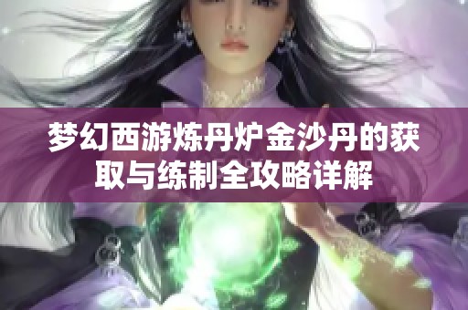 梦幻西游炼丹炉金沙丹的获取与练制全攻略详解
