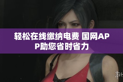 轻松在线缴纳电费 国网APP助您省时省力