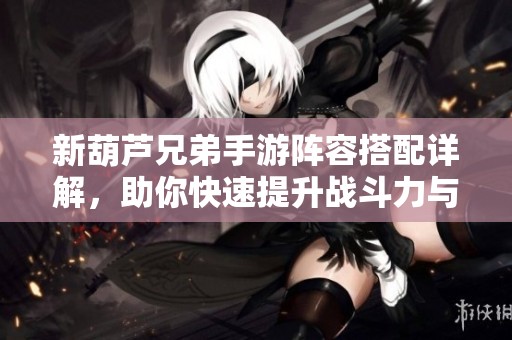 新葫芦兄弟手游阵容搭配详解，助你快速提升战斗力与胜率