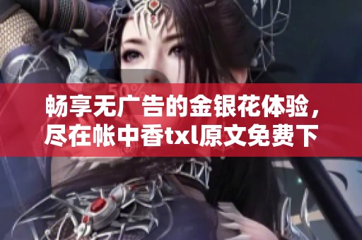 畅享无广告的金银花体验，尽在帐中香txl原文免费下载