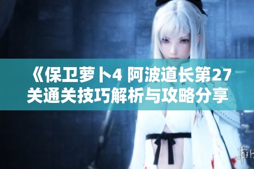 《保卫萝卜4 阿波道长第27关通关技巧解析与攻略分享》