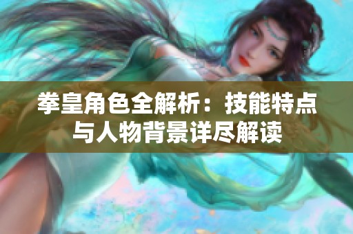 拳皇角色全解析：技能特点与人物背景详尽解读