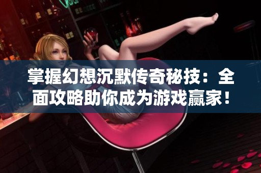 掌握幻想沉默传奇秘技：全面攻略助你成为游戏赢家！